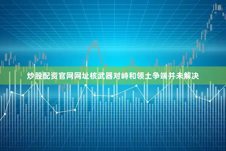 炒股配资官网网址核武器对峙和领土争端并未解决