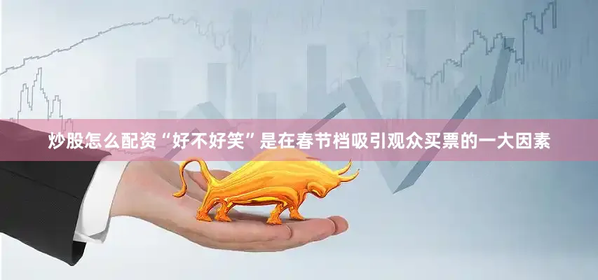 炒股怎么配资“好不好笑”是在春节档吸引观众买票的一大因素