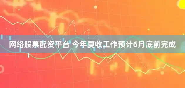 网络股票配资平台 今年夏收工作预计6月底前完成
