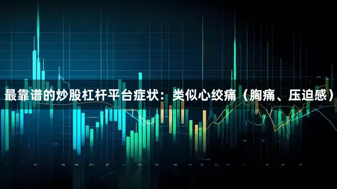 最靠谱的炒股杠杆平台症状：类似心绞痛（胸痛、压迫感）