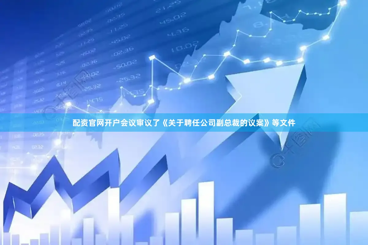 配资官网开户会议审议了《关于聘任公司副总裁的议案》等文件