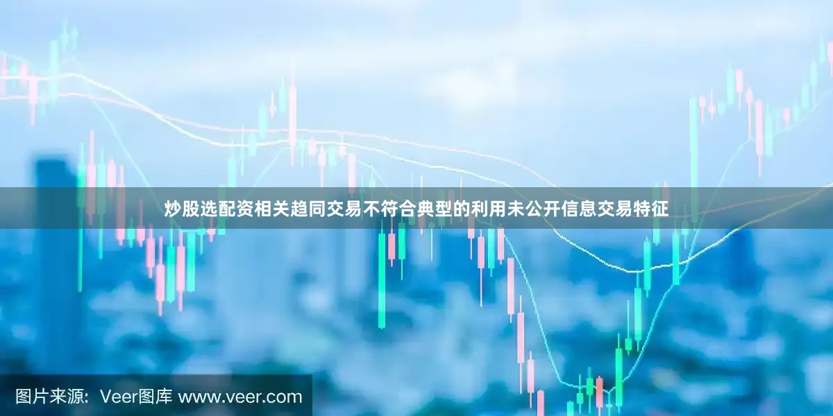炒股选配资相关趋同交易不符合典型的利用未公开信息交易特征