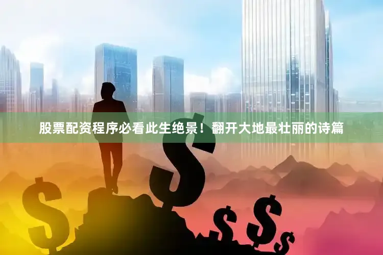 股票配资程序必看此生绝景！翻开大地最壮丽的诗篇