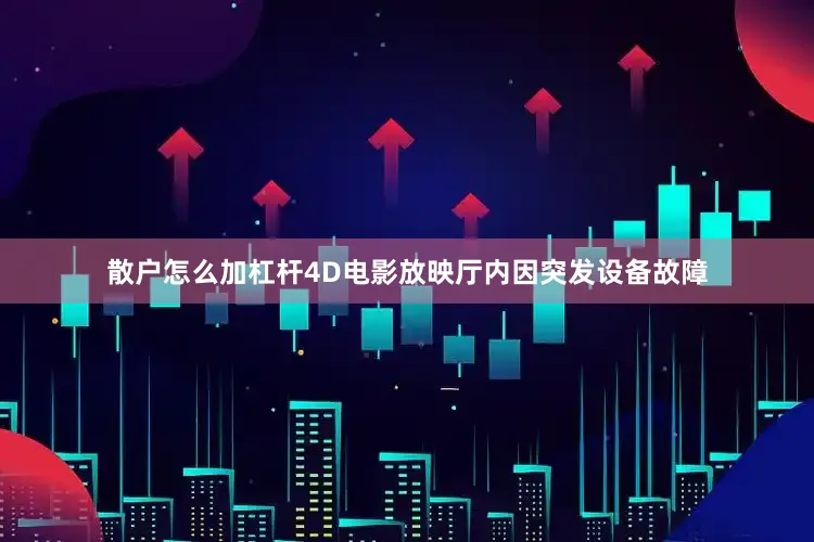 散户怎么加杠杆4D电影放映厅内因突发设备故障