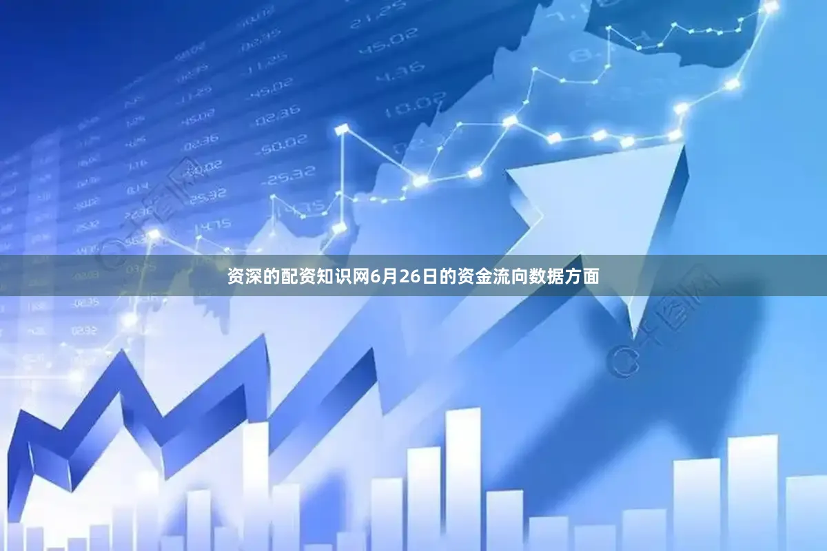 资深的配资知识网6月26日的资金流向数据方面