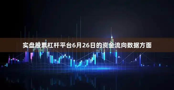 实盘股票杠杆平台6月26日的资金流向数据方面