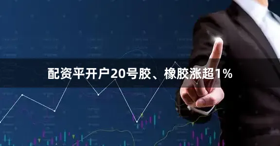 配资平开户20号胶、橡胶涨超1%