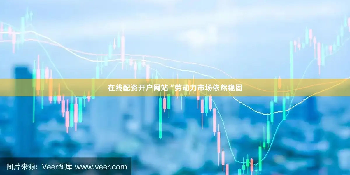 在线配资开户网站　　“劳动力市场依然稳固