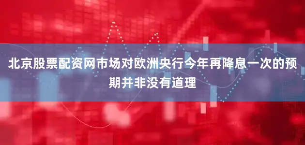 北京股票配资网市场对欧洲央行今年再降息一次的预期并非没有道理