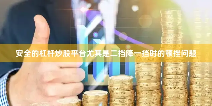 安全的杠杆炒股平台尤其是二挡降一挡时的顿挫问题