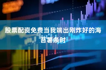股票配资免费当我端出刚炸好的海苔薯条时