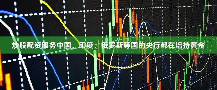 炒股配资服务中国、印度、俄罗斯等国的央行都在增持黄金