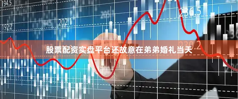 股票配资实盘平台还故意在弟弟婚礼当天