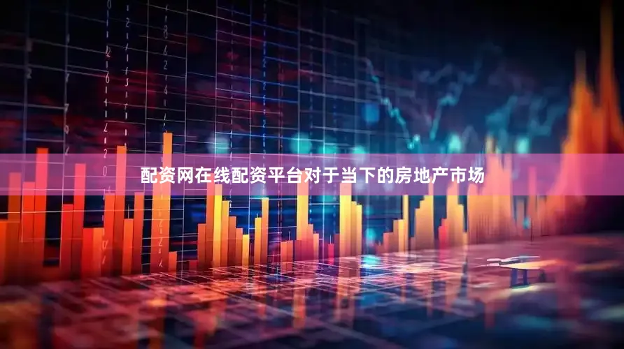 配资网在线配资平台对于当下的房地产市场