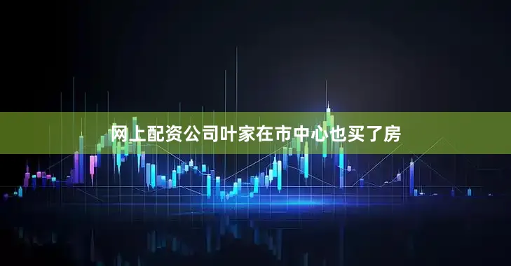 网上配资公司叶家在市中心也买了房