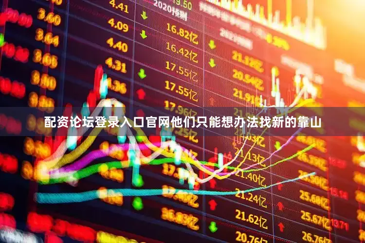 配资论坛登录入口官网他们只能想办法找新的靠山