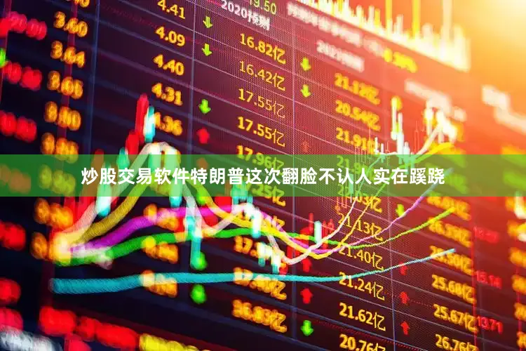 炒股交易软件特朗普这次翻脸不认人实在蹊跷
