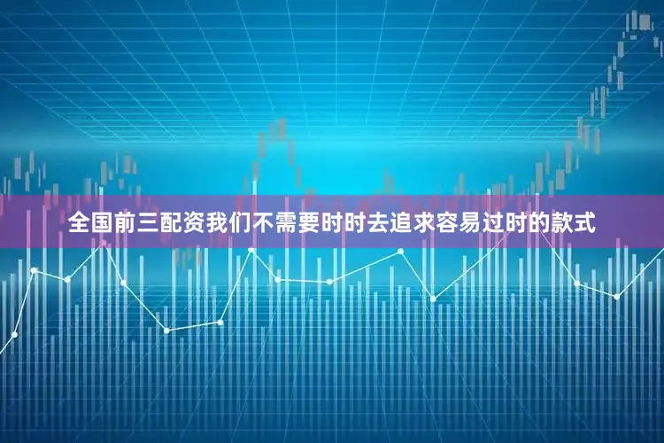 全国前三配资我们不需要时时去追求容易过时的款式