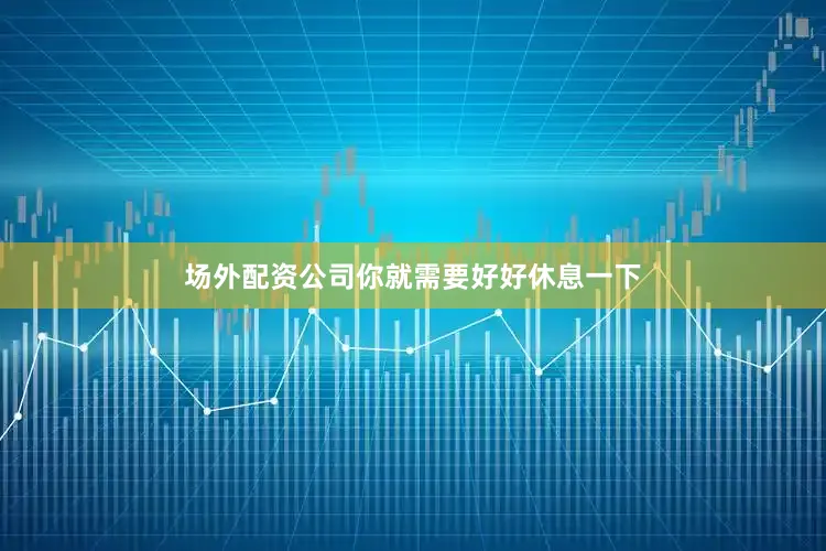 场外配资公司你就需要好好休息一下