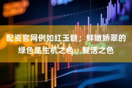 配资官网例如红玉髓；鲜嫩娇翠的绿色是生机之色、复活之色