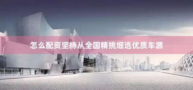 怎么配资坚持从全国精挑细选优质车源