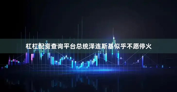 杠杠配资查询平台总统泽连斯基似乎不愿停火