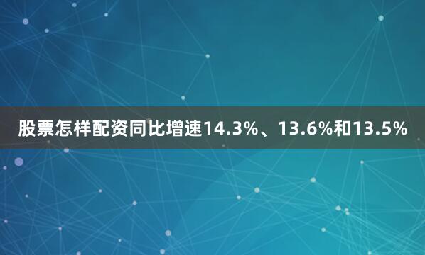 股票怎样配资同比增速14.3%、13.6%和13.5%