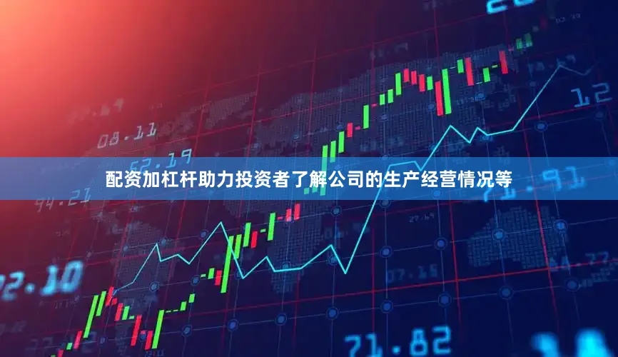 配资加杠杆助力投资者了解公司的生产经营情况等