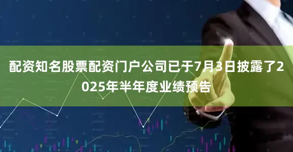 配资知名股票配资门户公司已于7月3日披露了2025年半年度业绩预告