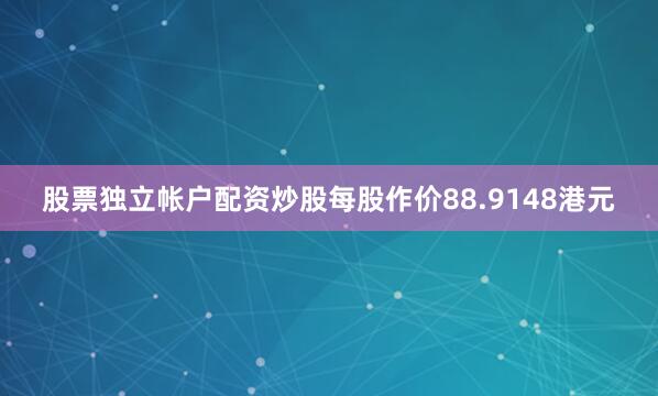 股票独立帐户配资炒股每股作价88.9148港元