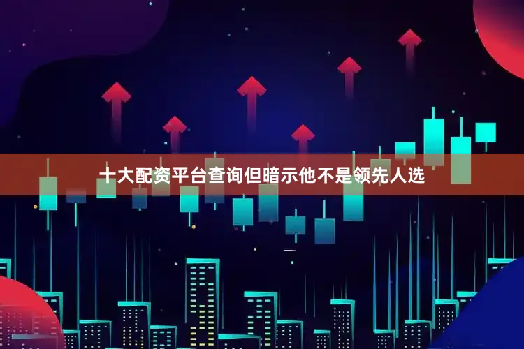 十大配资平台查询但暗示他不是领先人选