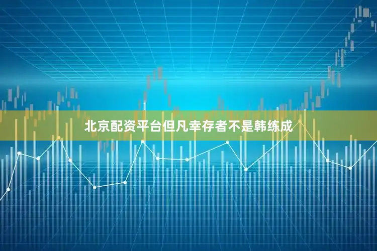北京配资平台但凡幸存者不是韩练成