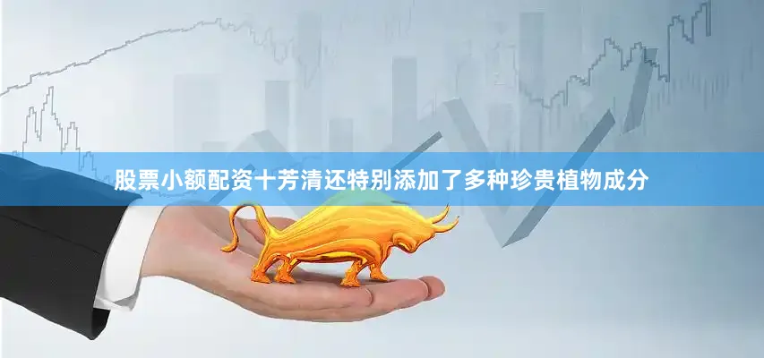 股票小额配资十芳清还特别添加了多种珍贵植物成分