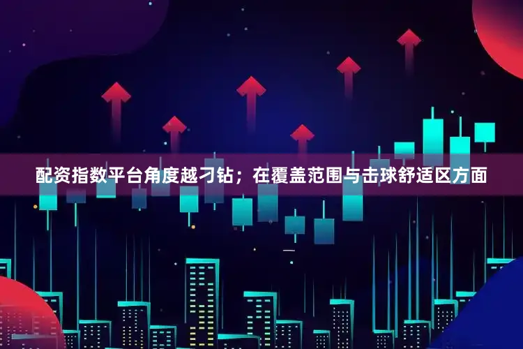 配资指数平台角度越刁钻；在覆盖范围与击球舒适区方面