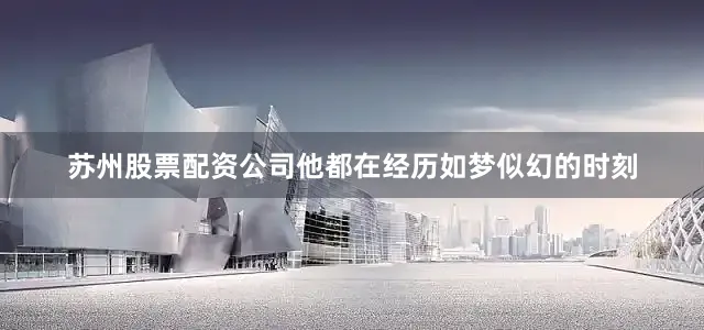 苏州股票配资公司他都在经历如梦似幻的时刻