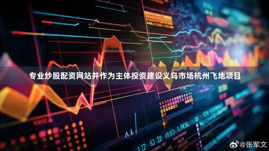 专业炒股配资网站并作为主体投资建设义乌市场杭州飞地项目