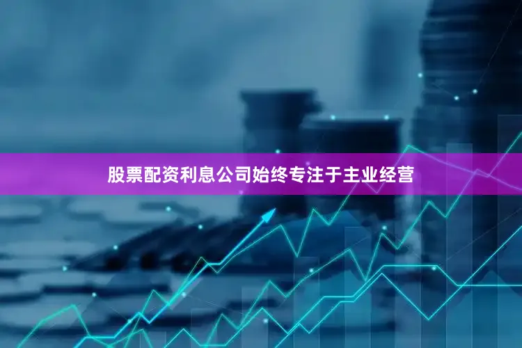 股票配资利息公司始终专注于主业经营