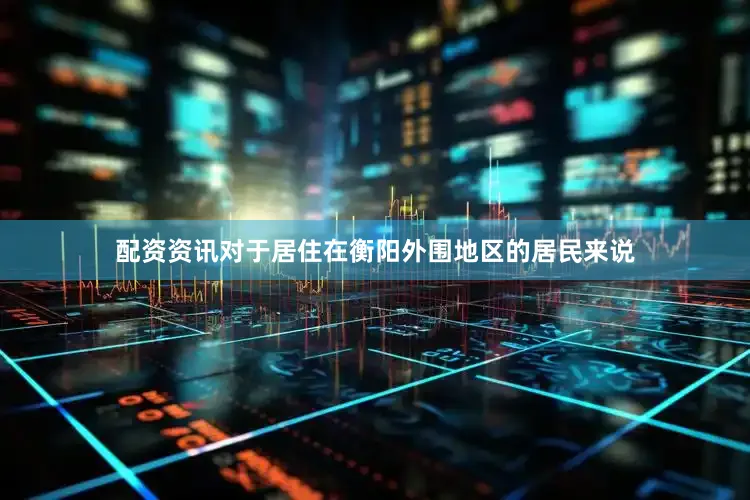 配资资讯对于居住在衡阳外围地区的居民来说