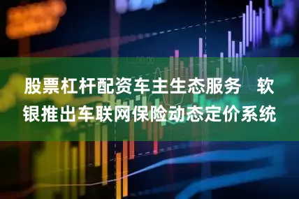 股票杠杆配资车主生态服务   软银推出车联网保险动态定价系统