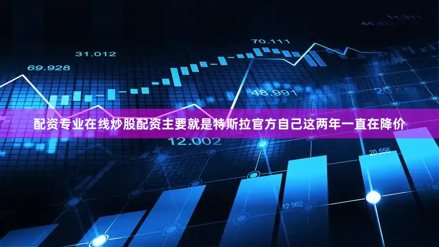 配资专业在线炒股配资主要就是特斯拉官方自己这两年一直在降价