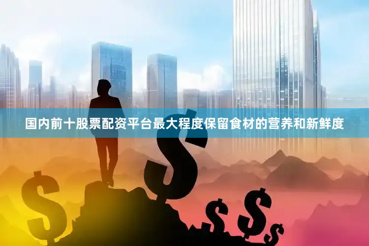 国内前十股票配资平台最大程度保留食材的营养和新鲜度