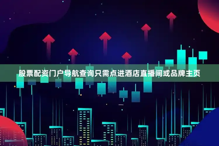 股票配资门户导航查询只需点进酒店直播间或品牌主页