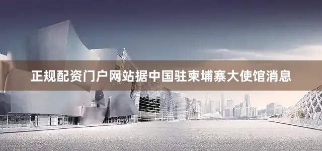 正规配资门户网站据中国驻柬埔寨大使馆消息