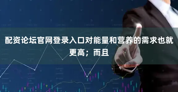 配资论坛官网登录入口对能量和营养的需求也就更高；而且