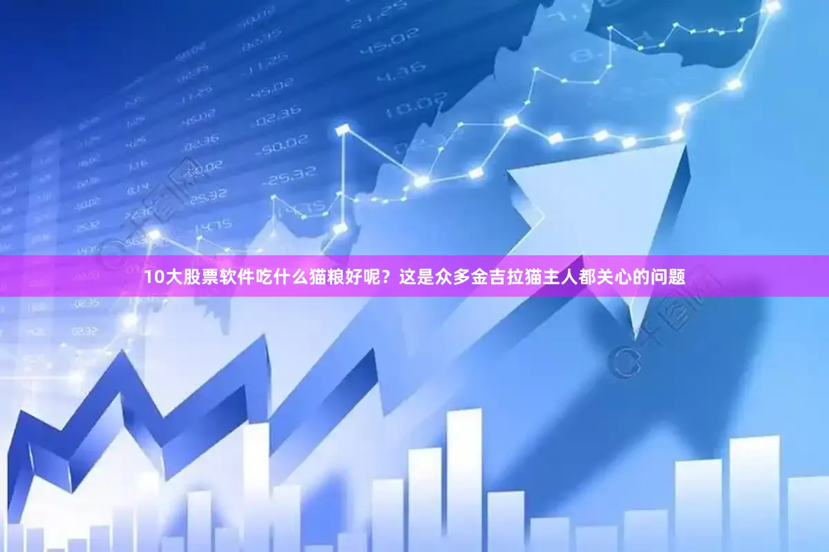 10大股票软件吃什么猫粮好呢？这是众多金吉拉猫主人都关心的问题