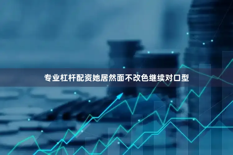 专业杠杆配资她居然面不改色继续对口型