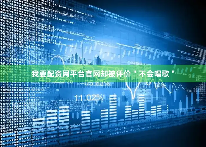 我要配资网平台官网却被评价＂不会唱歌＂