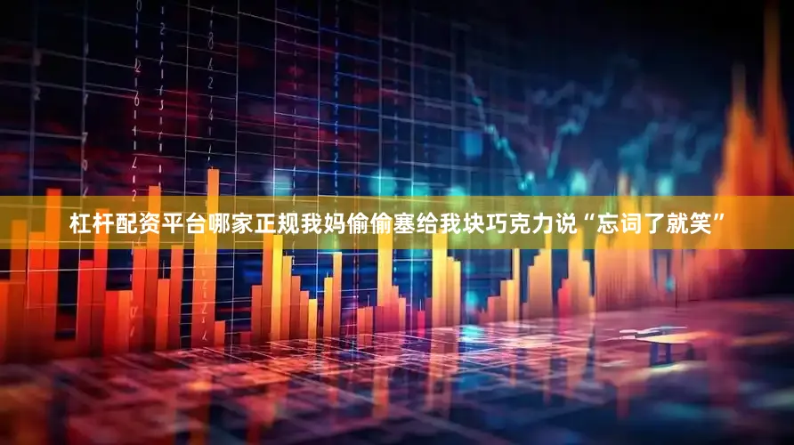 杠杆配资平台哪家正规我妈偷偷塞给我块巧克力说“忘词了就笑”