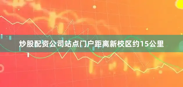 炒股配资公司站点门户距离新校区约15公里