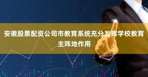 安徽股票配资公司市教育系统充分发挥学校教育主阵地作用